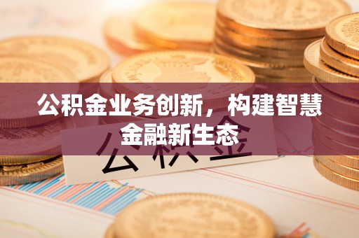 桦川公积金业务创新，构建智慧金融新生态