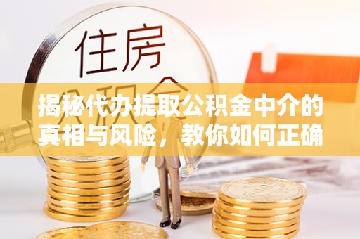 桦川揭秘代办提取公积金中介的真相与风险，教你如何正确操作